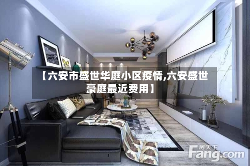 【六安市盛世华庭小区疫情,六安盛世豪庭最近费用】-第2张图片