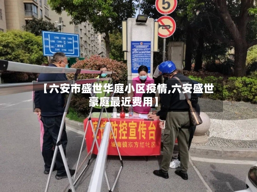 【六安市盛世华庭小区疫情,六安盛世豪庭最近费用】-第3张图片