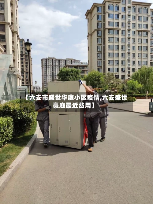 【六安市盛世华庭小区疫情,六安盛世豪庭最近费用】-第1张图片