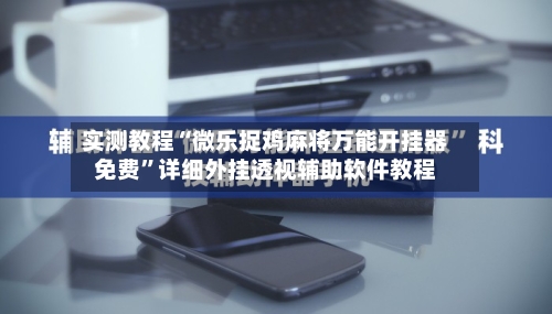 实测教程“微乐捉鸡麻将万能开挂器免费”详细外挂透视辅助软件教程-第1张图片