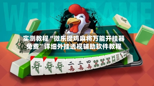 实测教程“微乐捉鸡麻将万能开挂器免费	”详细外挂透视辅助软件教程-第2张图片
