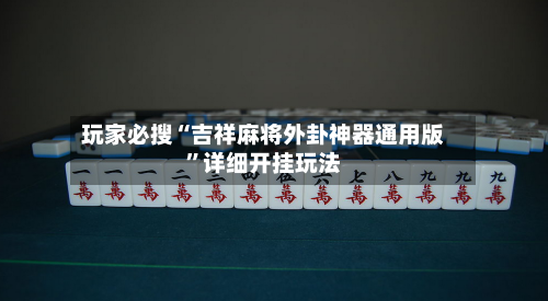 玩家必搜“吉祥麻将外卦神器通用版”详细开挂玩法-第3张图片
