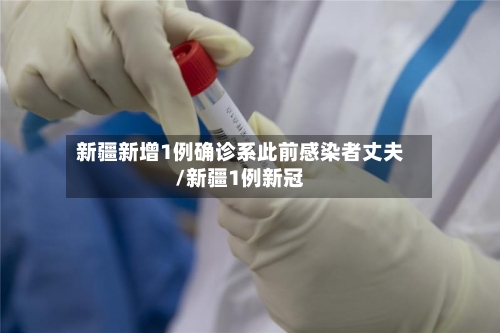 新疆新增1例确诊系此前感染者丈夫/新疆1例新冠-第1张图片