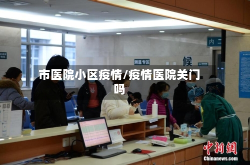 市医院小区疫情/疫情医院关门吗-第1张图片