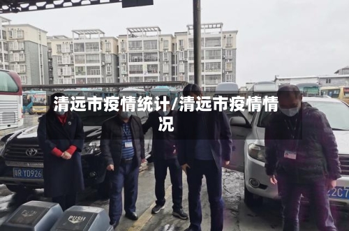 清远市疫情统计/清远市疫情情况-第1张图片