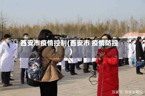 西安市疫情控制(西安市 疫情防控)-第3张图片