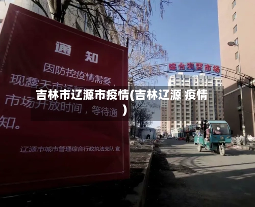 吉林市辽源市疫情(吉林辽源 疫情)-第2张图片