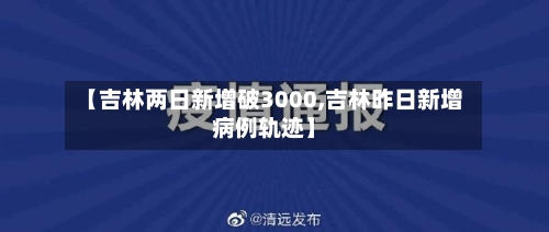 【吉林两日新增破3000,吉林昨日新增病例轨迹】-第2张图片