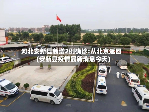 河北安新县新增2例确诊:从北京返回(安新县疫情最新消息今天)-第3张图片