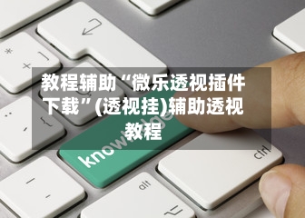 教程辅助“微乐透视插件下载	”(透视挂)辅助透视教程-第1张图片