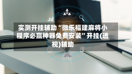 实测开挂辅助“微乐福建麻将小程序必赢神器免费安装	”开挂(透视)辅助-第1张图片