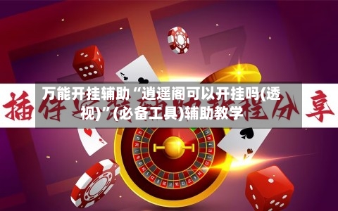 万能开挂辅助“逍遥阁可以开挂吗(透视)	”(必备工具)辅助教学-第2张图片
