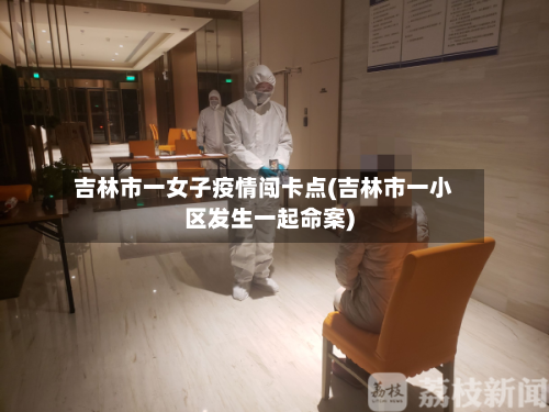 吉林市一女子疫情闯卡点(吉林市一小区发生一起命案)-第2张图片