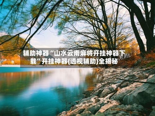 辅助神器“山水云南麻将开挂神器下载	”开挂神器{透视辅助}全揭秘-第2张图片