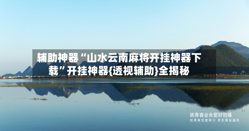 辅助神器“山水云南麻将开挂神器下载”开挂神器{透视辅助}全揭秘-第1张图片
