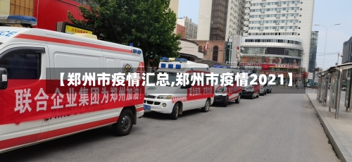 【郑州市疫情汇总,郑州市疫情2021】-第1张图片