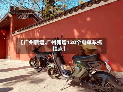 【广州新增,广州新增120个电单车抓拍点】-第1张图片