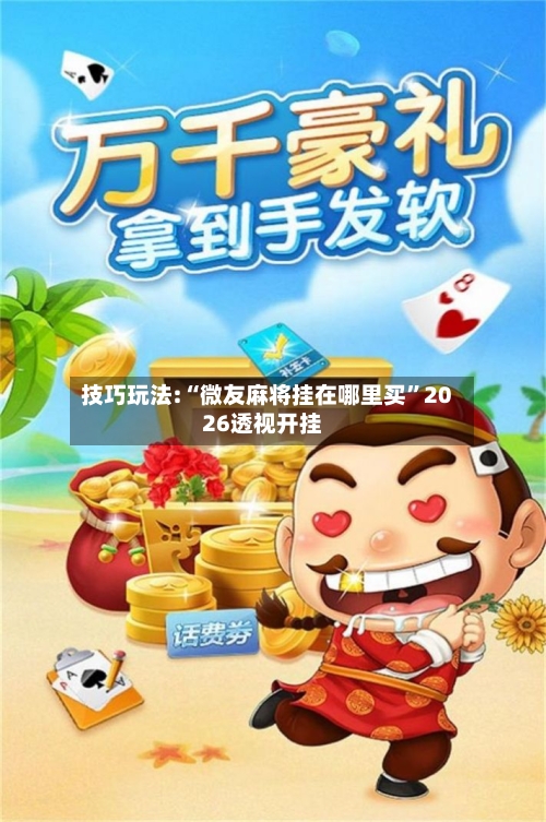 技巧玩法:“微友麻将挂在哪里买	”2026透视开挂-第3张图片