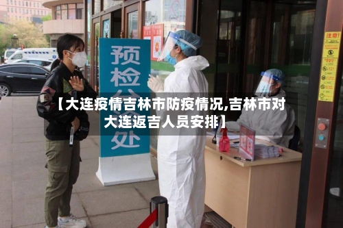 【大连疫情吉林市防疫情况,吉林市对大连返吉人员安排】-第1张图片