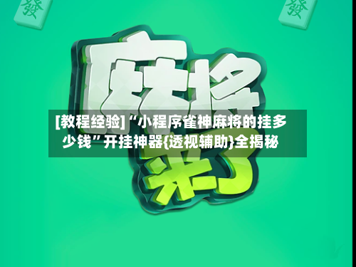 [教程经验]“小程序雀神麻将的挂多少钱	”开挂神器{透视辅助}全揭秘-第1张图片