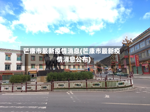 芒康市最新疫情消息(芒康市最新疫情消息公布)-第1张图片