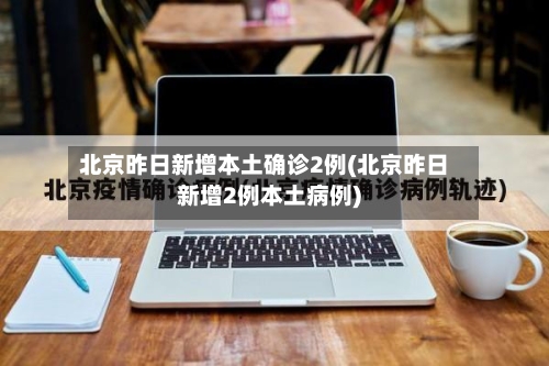 北京昨日新增本土确诊2例(北京昨日新增2例本土病例)-第2张图片