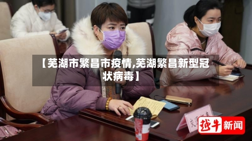 【芜湖市繁昌市疫情,芜湖繁昌新型冠状病毒】-第1张图片