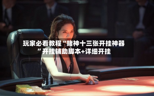 玩家必看教程“赌神十三张开挂神器”开挂辅助脚本+详细开挂-第1张图片