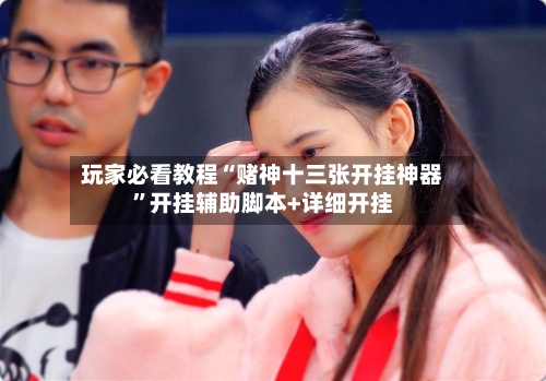 玩家必看教程“赌神十三张开挂神器”开挂辅助脚本+详细开挂-第3张图片