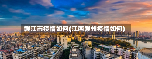 赣江市疫情如何(江西赣州疫情如何)-第3张图片