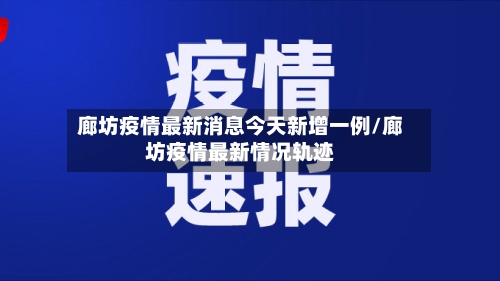 廊坊疫情最新消息今天新增一例/廊坊疫情最新情况轨迹-第1张图片