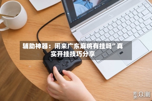 辅助神器：闲来广东麻将有挂吗	”真实开挂技巧分享-第2张图片