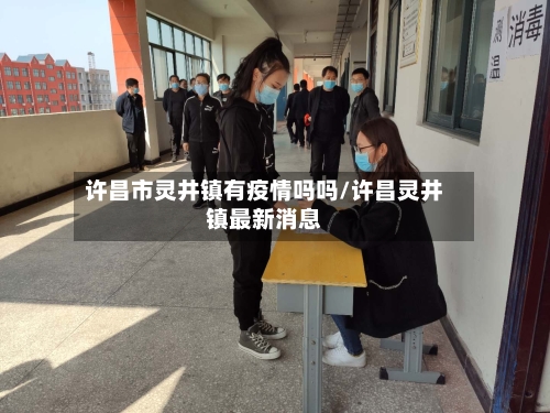 许昌市灵井镇有疫情吗吗/许昌灵井镇最新消息-第1张图片