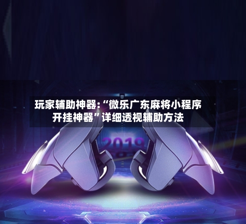 玩家辅助神器:“微乐广东麻将小程序开挂神器	”详细透视辅助方法-第1张图片