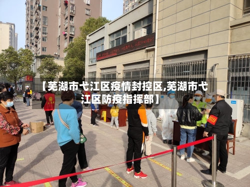 【芜湖市弋江区疫情封控区,芜湖市弋江区防疫指挥部】-第2张图片