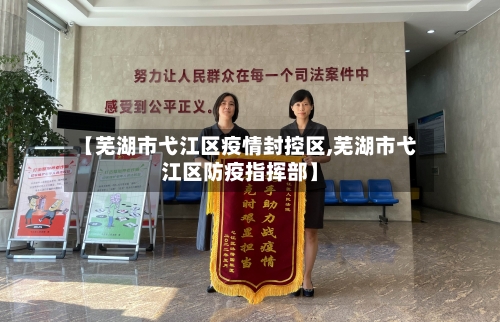 【芜湖市弋江区疫情封控区,芜湖市弋江区防疫指挥部】-第1张图片