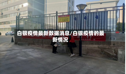 白银疫情最新数据消息/白银疫情的最新情况-第1张图片