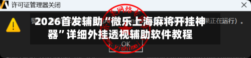2026首发辅助“微乐上海麻将开挂神器”详细外挂透视辅助软件教程-第1张图片