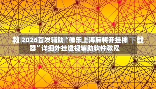 2026首发辅助“微乐上海麻将开挂神器	”详细外挂透视辅助软件教程-第2张图片