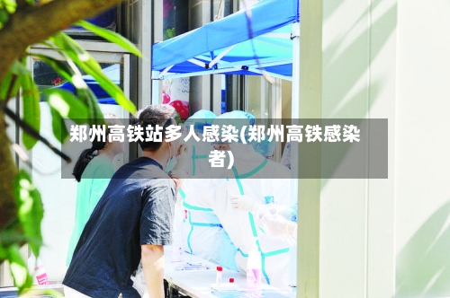 郑州高铁站多人感染(郑州高铁感染者)-第2张图片