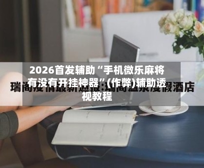 2026首发辅助“手机微乐麻将有没有开挂神器”(作弊)辅助透视教程-第2张图片