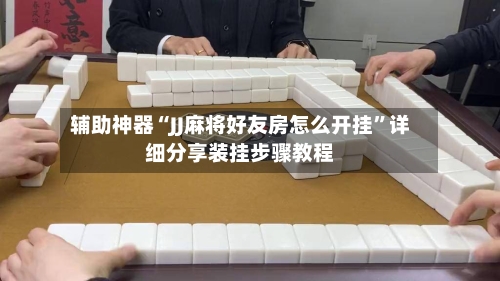辅助神器“JJ麻将好友房怎么开挂”详细分享装挂步骤教程-第2张图片