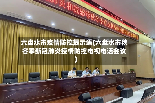 六盘水市疫情防控提示语(六盘水市秋冬季新冠肺炎疫情防控电视电话会议)-第1张图片