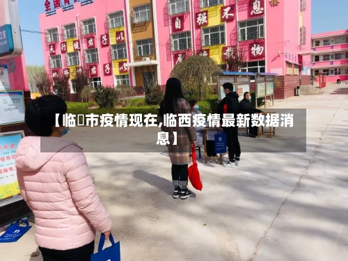 【临泝市疫情现在,临西疫情最新数据消息】-第1张图片