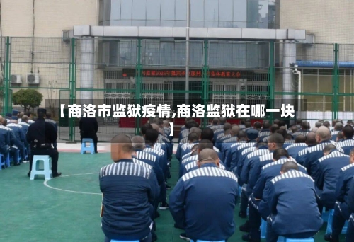 【商洛市监狱疫情,商洛监狱在哪一块】-第3张图片