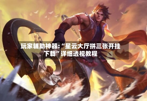 玩家辅助神器:“星云大厅拼三张开挂下载”详细透视教程-第1张图片
