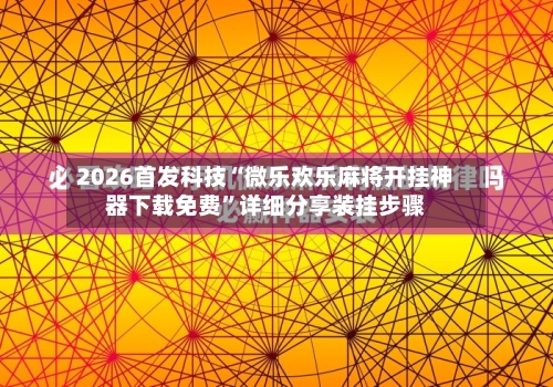 2026首发科技“微乐欢乐麻将开挂神器下载免费”详细分享装挂步骤-第3张图片