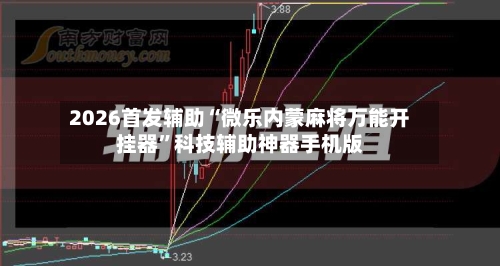 2026首发辅助“微乐内蒙麻将万能开挂器”科技辅助神器手机版-第2张图片