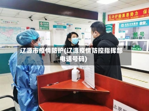 辽源市疫情防护(辽源疫情防控指挥部电话号码)-第2张图片