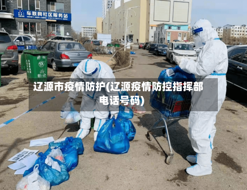 辽源市疫情防护(辽源疫情防控指挥部电话号码)-第1张图片